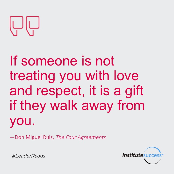 If someone is not treating you with love and respect, it is a gift if they walk away from you.	Don Miguel Ruiz
