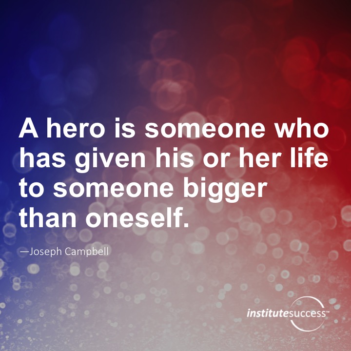 A hero is someone who has given his or her life to something bigger than oneself.	Joseph Campbell