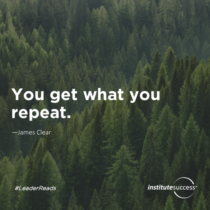 You get what you repeat.	James Clear