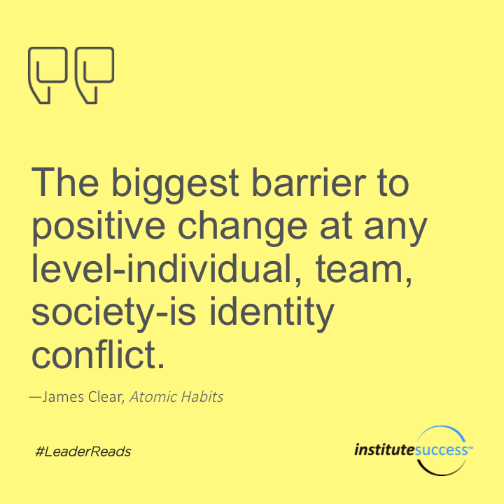 The biggest barrier to positive change at any level—individual, team, society—is identity conflict.	James Clear