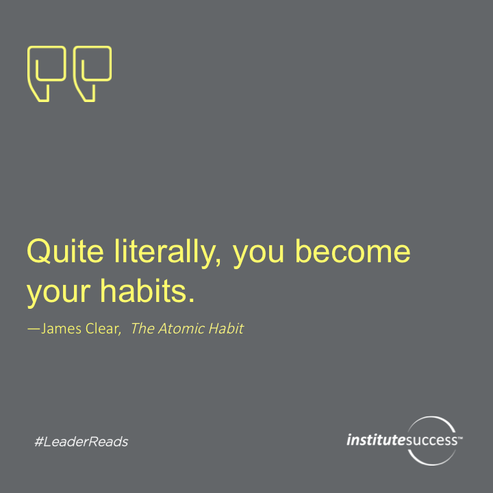 Quite literally, you become your habits.  James Clear