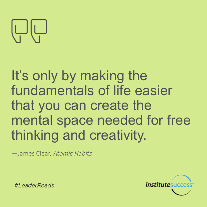 It’s only by making the fundamentals of life easier that you can create the mental space needed for free thinking and creativity.	James Clear