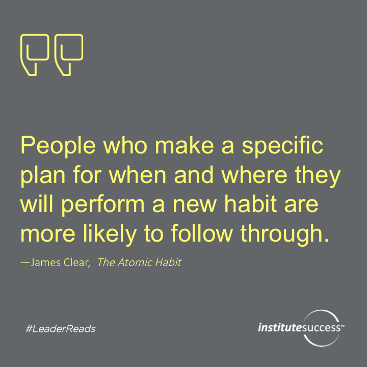 People who make a specific plan for when and where they will perform a new habit are more likely to follow through.	James Clear