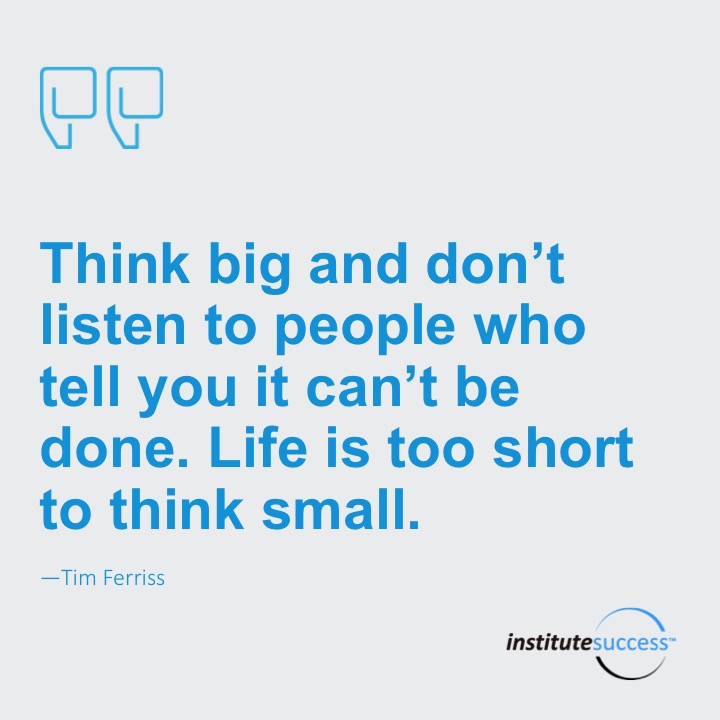 Think big and don’t listen to people who tell you it can’t be done. Life’s too short to think small.	Tim Ferriss