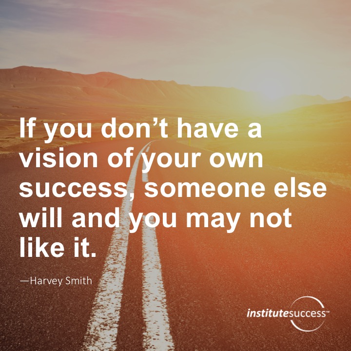 If you don’t have a vision for your own success, someone else will and you may not like it.	Harvey Smith