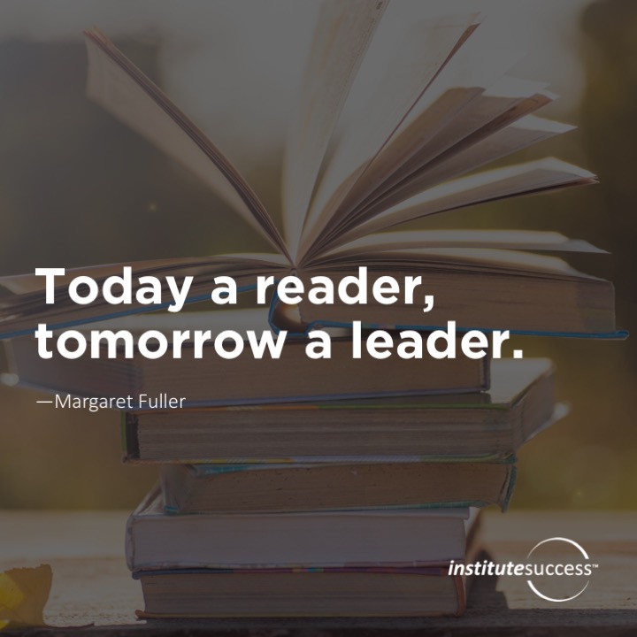 Today a reader, tomorrow a leader.	Margaret Fuller