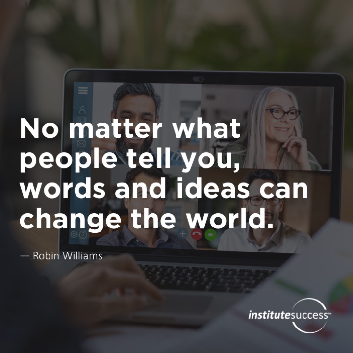 No matter what people tell you, words and ideas can change the world.	Robin Williams