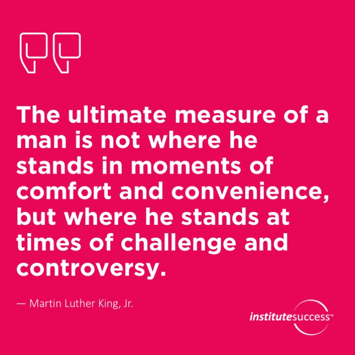 The ultimate measure of a man is not where he stands in moments of comfort and convenience, but where he stands in times of challenge and controversy.	Martin Luther King, Jr.