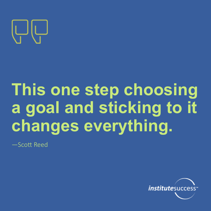 This one step choosing a goal and sticking to it changes everything.	Scott Reed