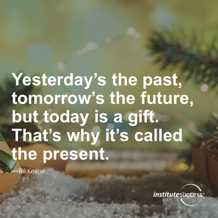 Yesterday’s the past, tomorrow’s the future, but today is a gift. That’s why it’s called the present.	 Bil Keane