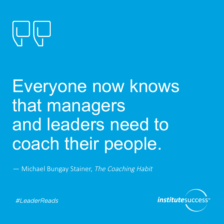 Everyone now knows that managers and leaders need to coach their people.	Michael Bungay Stanier