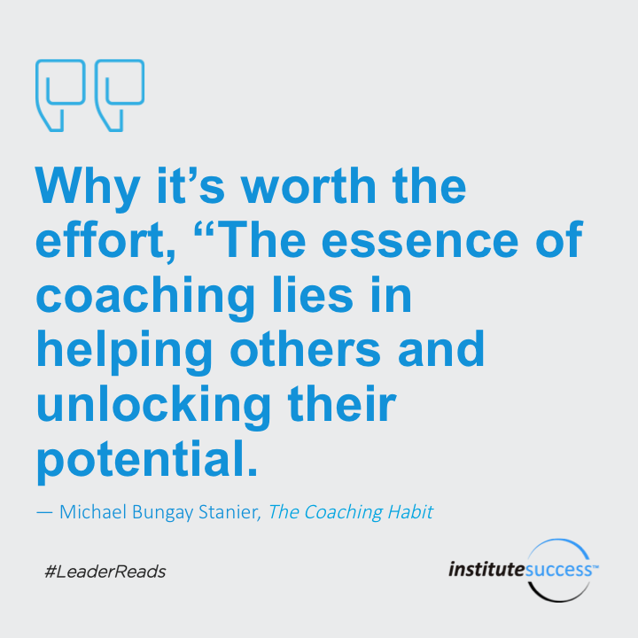 Why it’s worth the effort, “The essence of coaching lies in helping others and unlocking their potential.	Michael Bungay Stanier