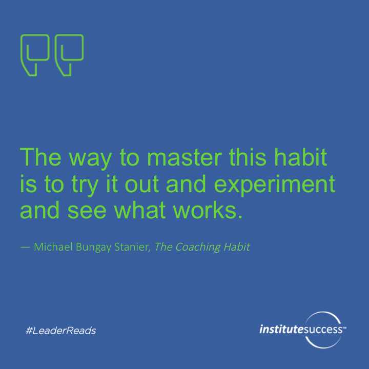 The way to master this habit is to try it out and experiment and see what works.	Michael Bungay Stanier