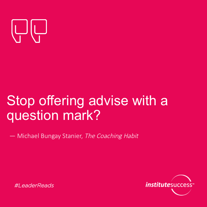 Stop offering advice with a question mark?	Michael Bungay Stanier