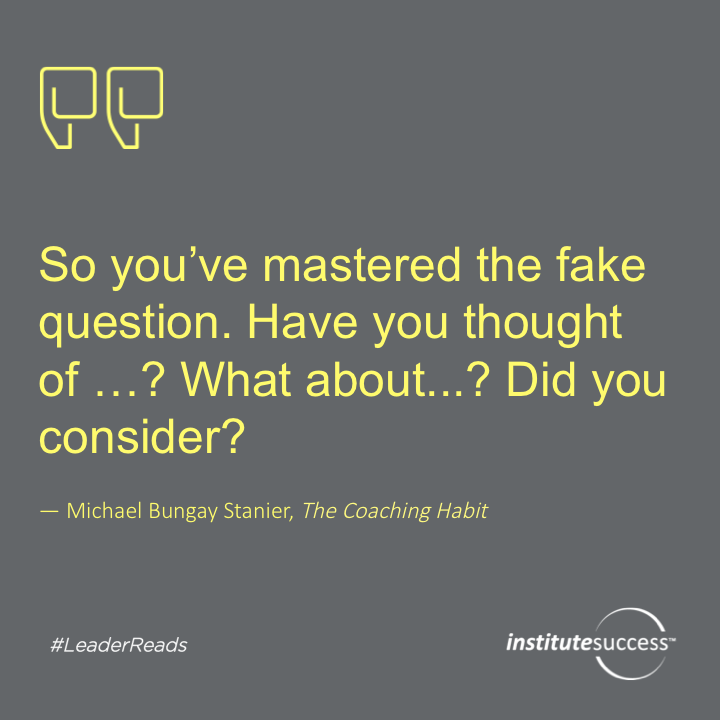 So you’ve mastered the fake question. Have you thought of…? “What about…? Did you consider?	Michael Bungay Stanier