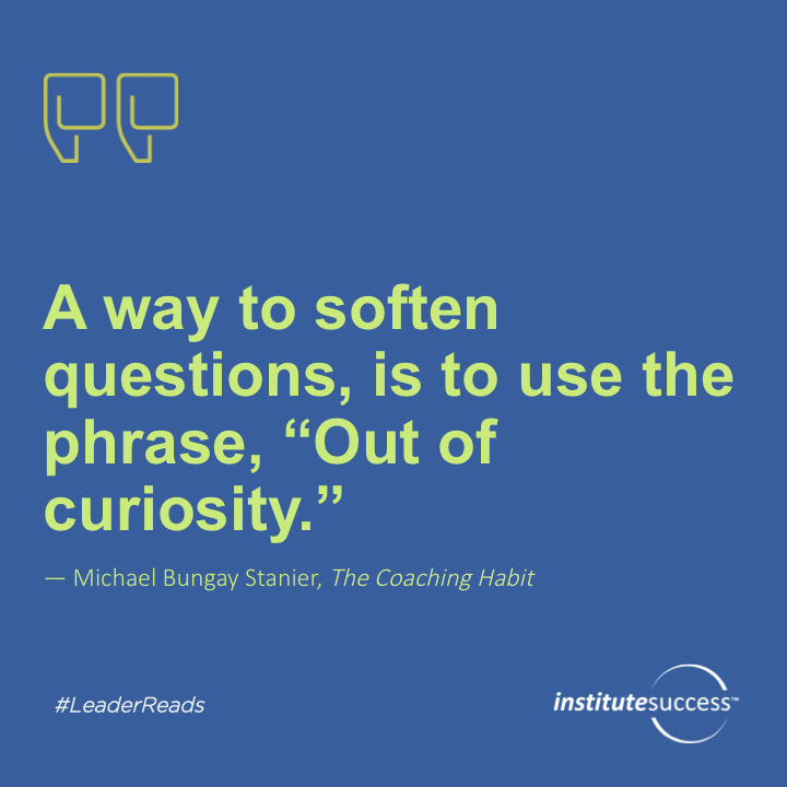 A way to soften questions, is to use the phrase, “Out of curiosity.” 	Michael Bungay Stanier