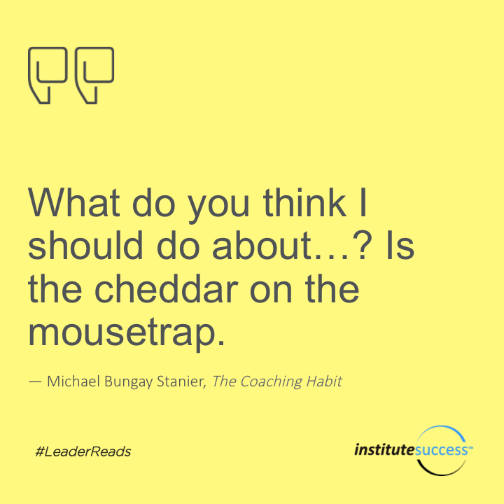 What do you think I should do about…? is the cheddar on the mousetrap.	Michael Bungay Stanier