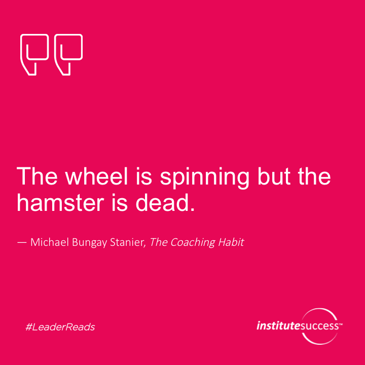 The wheel is spinning but the hamster is dead.	Michael Bungay Stanier
