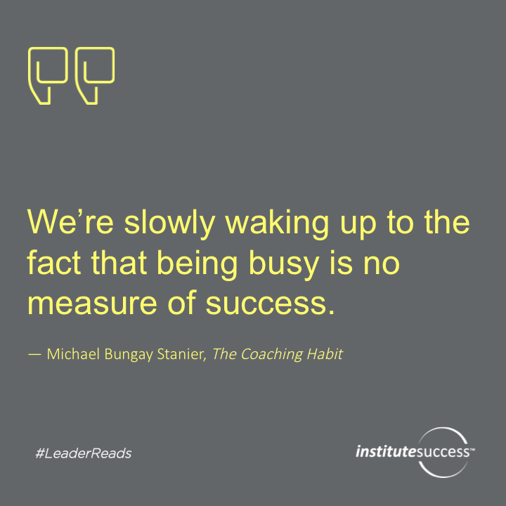 We’re slowly waking up to the fact that being busy is no measure of success.	Michael Bungay Stanier