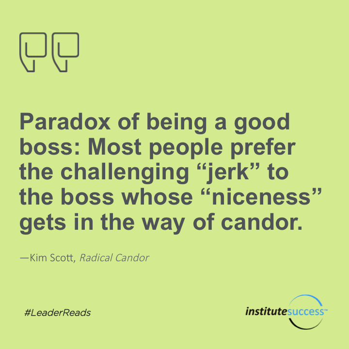 Paradox of being a good boss: Most people prefer the challenging “jerk” to the boss whose “niceness” gets in the way of candor.	Kim Scott