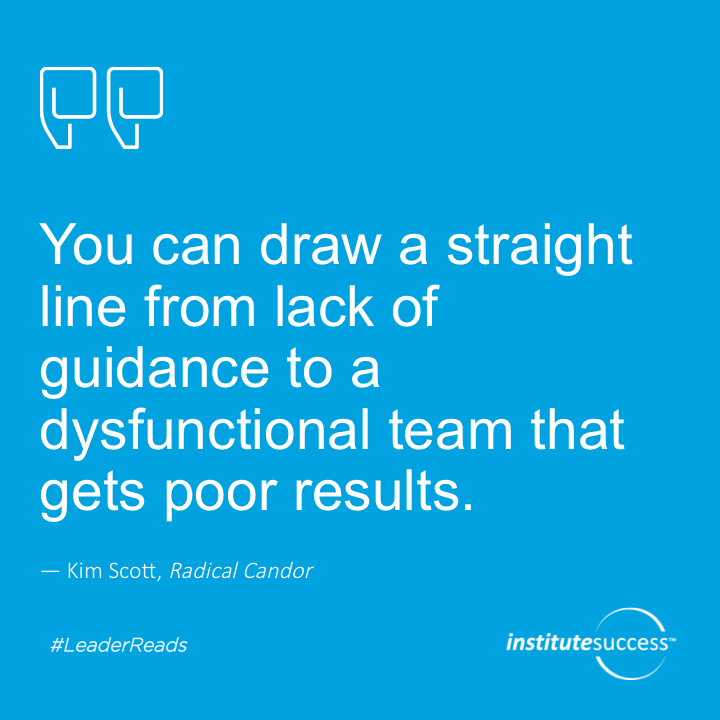You can draw a straight line from lack of guidance to a dysfunctional team that gets poor results.	Kim Scott