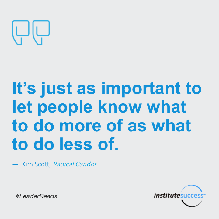 It’s just as important to let people know what to do more of as what to do less of.	Kim Scott
