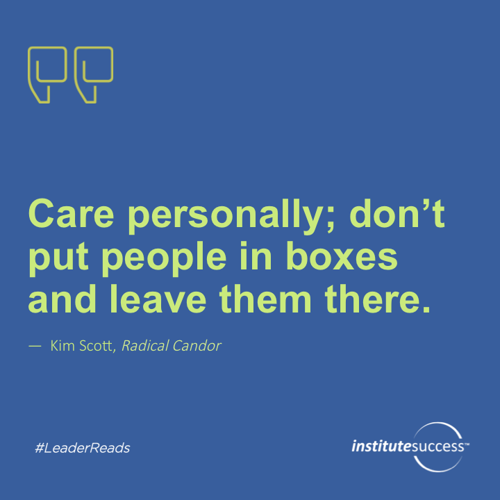 Care personally; don’t put people in boxes and leave them there.	Kim Scott