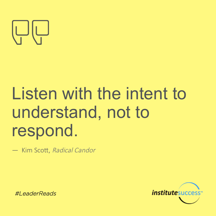 Listen with the intent to understand, not to respond.	Kim Scott