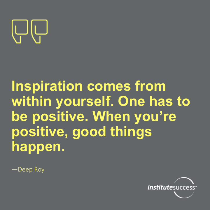 Inspiration comes from within yourself. One has to be positive. When you’re positive, good things happen.	Deep Roy