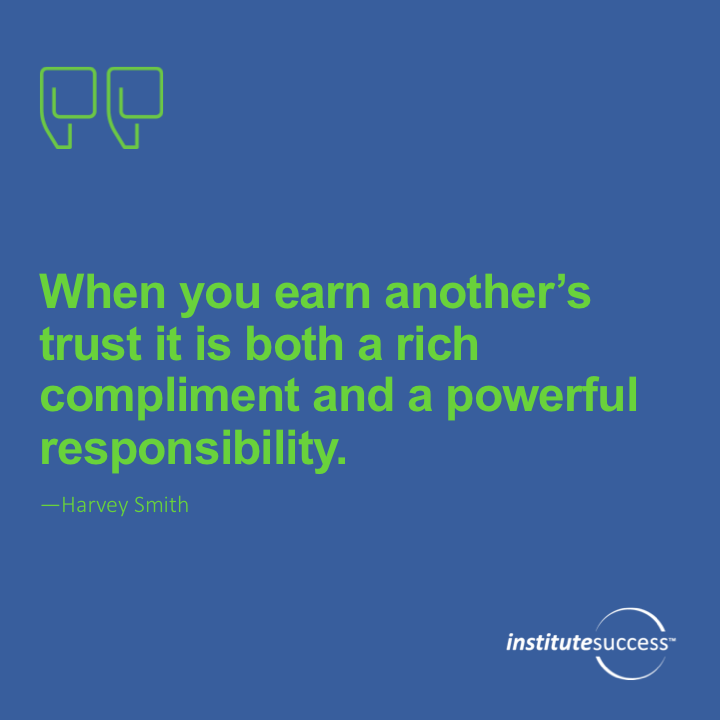When you earn another’s trust it is both a rich compliment and a powerful responsibility.	Harvey Smith