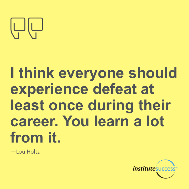 I think everyone should experience defeat at least once during their career. You learn a lot from it. 	Lou Holtz