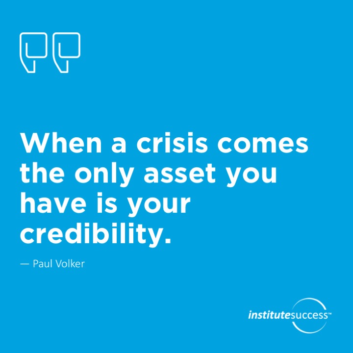When a crisis comes, the only asset you have is your credibility.	Paul Volker