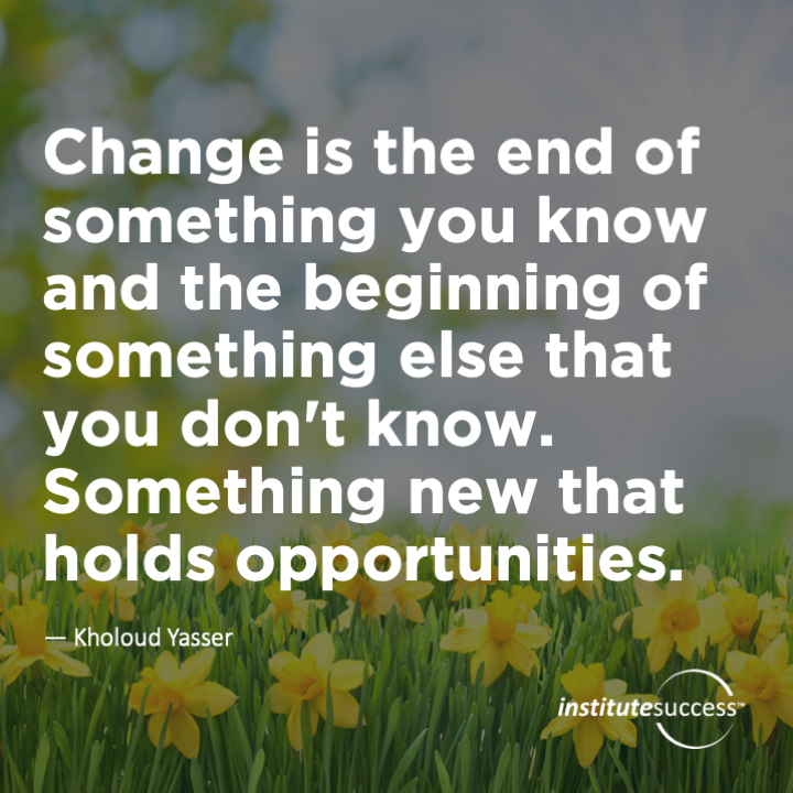 Change is the end of something you know and the beginning of something else that you don’t know. Something new that holds opportunities.	Kholoud Yasser
