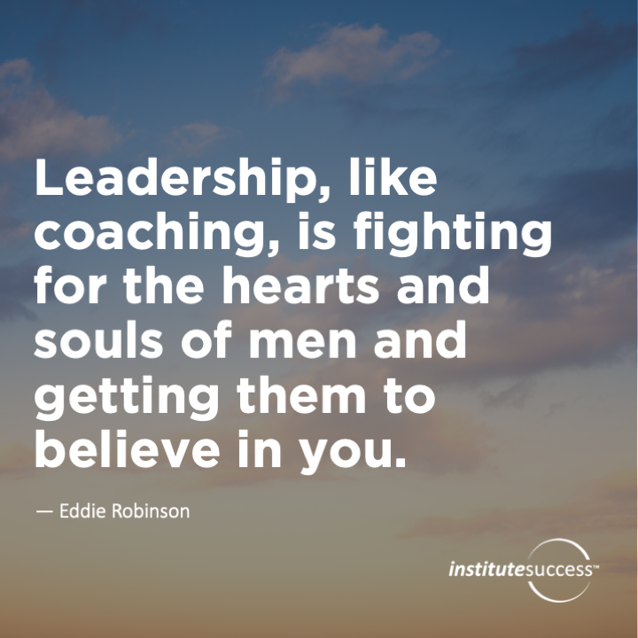 Leadership, like coaching, is fighting for the hearts and souls of men and getting them to believe in you.  Eddie Robinson