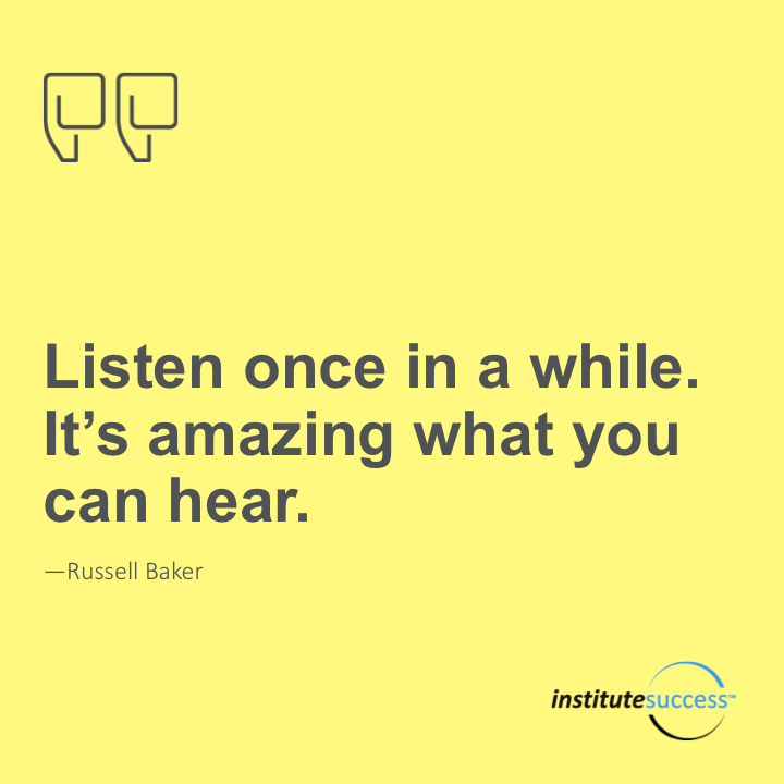 Listen once in a while. It’s amazing what you can hear.	Russell Baker