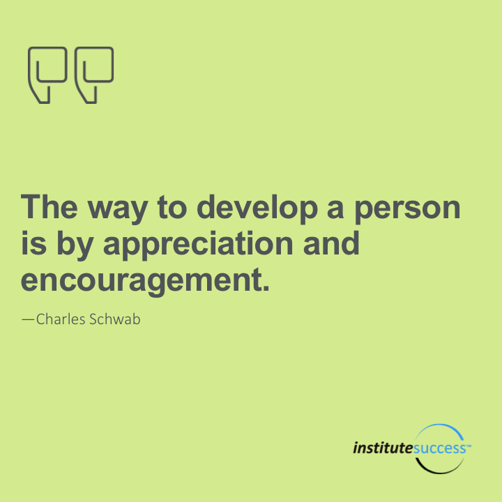 The way to develop the best that is in a person is by appreciation and encouragement.	Charles Schwab