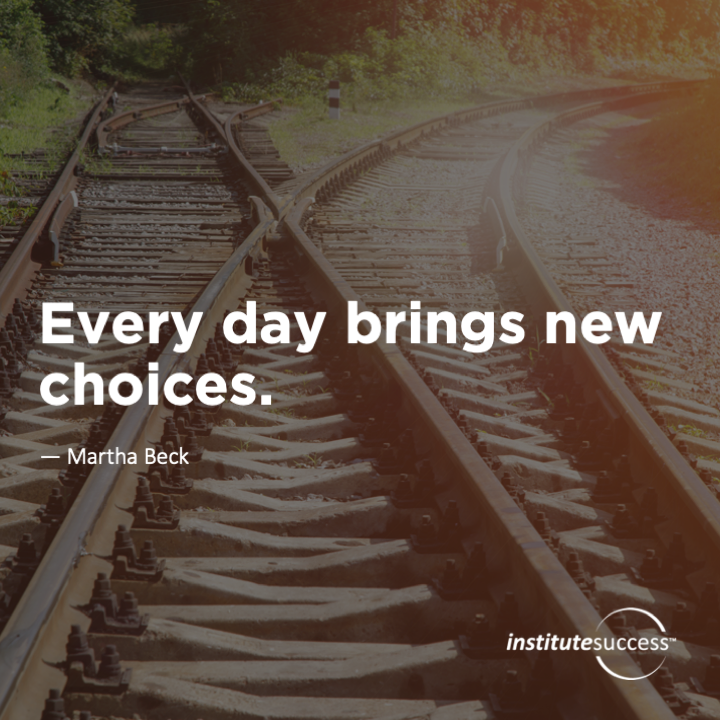 Every day brings new choices.	Martha Beck