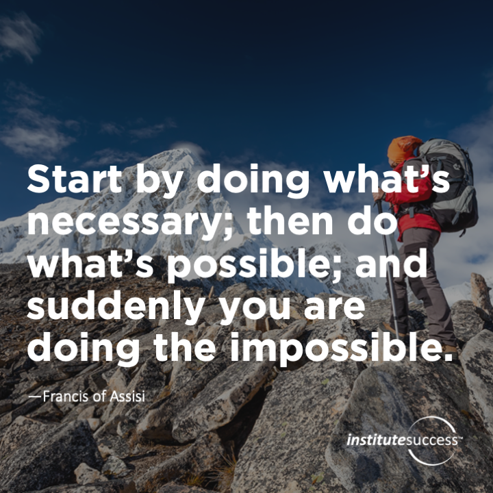 Start by doing what’s necessary; then do what’s possible; and suddenly you are doing the impossible.	Francis of Assisi
