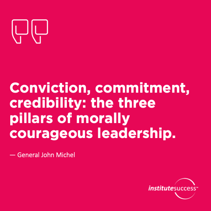 Conviction, commitment, credibility: the three pillars of morally courageous leadership. General John Michel
