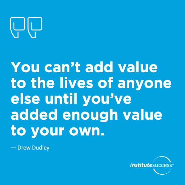 You can’t add value to the lives of anyone else until you’ve added enough value to your own.	Drew Dudley