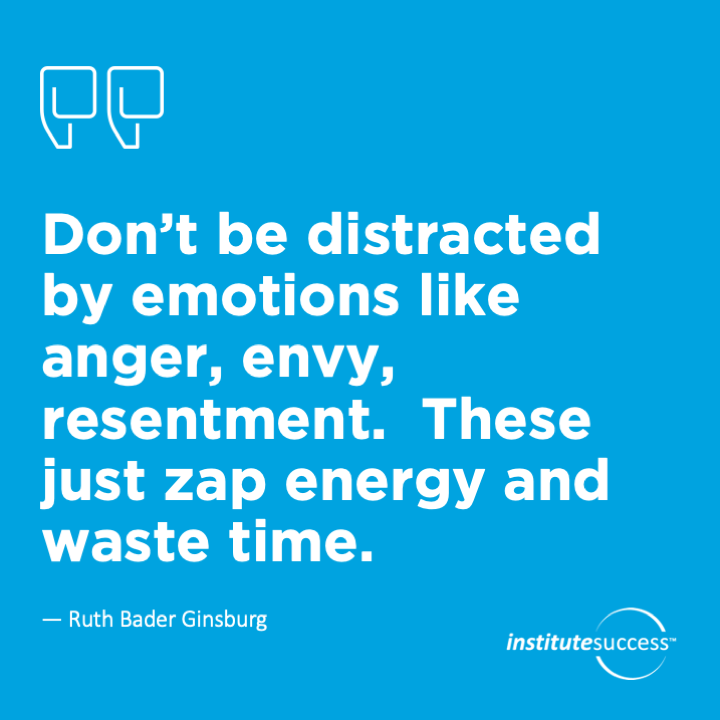 Don’t be distracted by emotions like anger, envy, resentment. These just zap energy and waste time.	Ruth Bader Ginsburg