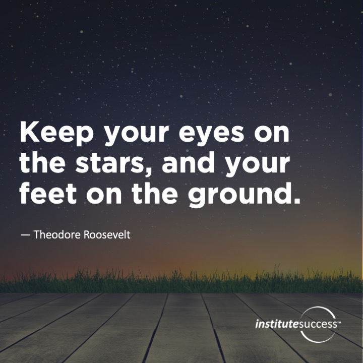 Keep your eyes on the stars, and your feet on the ground.	Theodore Roosevelt