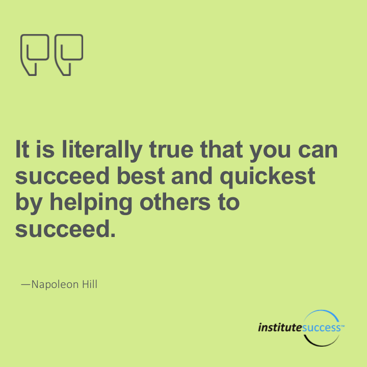 It is literally true that you can succeed best and quickest by helping others to succeed. Napoleon Hill