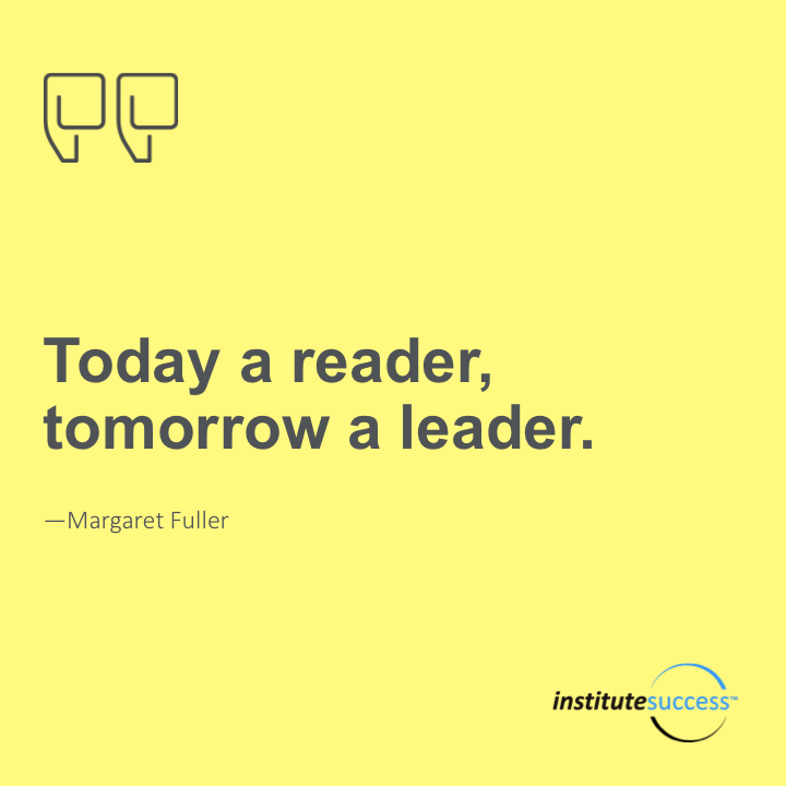 Today a reader, tomorrow a leader.	Margaret Fuller