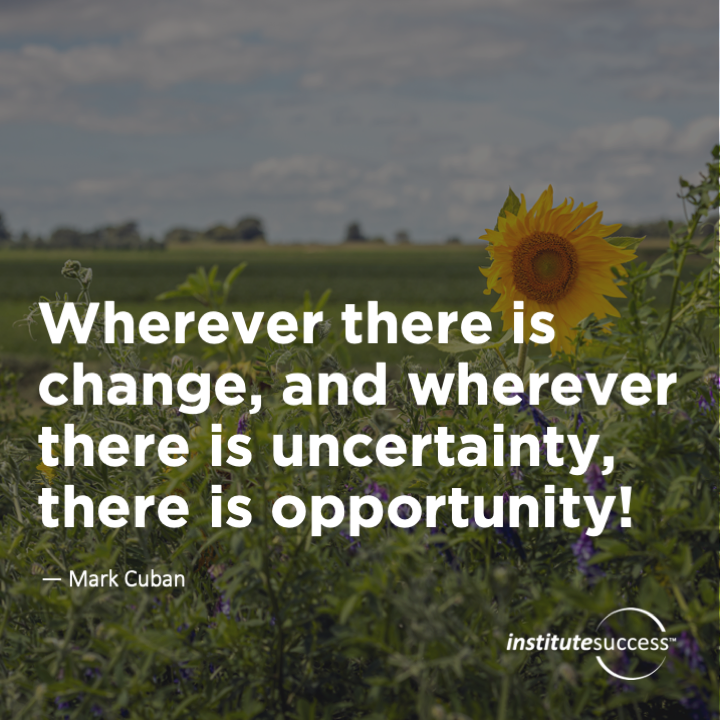 Wherever there is change, and wherever there is uncertainty, there is opportunity!	Mark Cuban