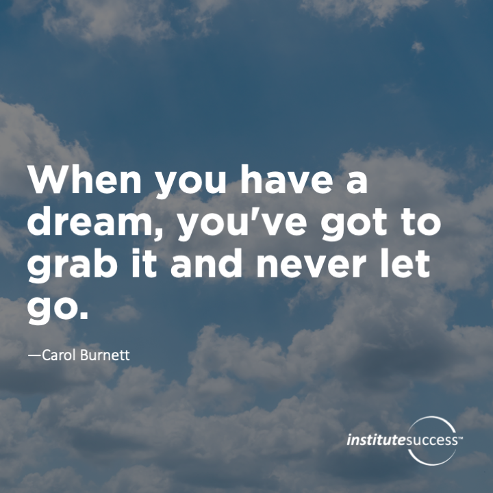When you have a dream, you’ve got to grab it and never let go.  	Carol Burnett