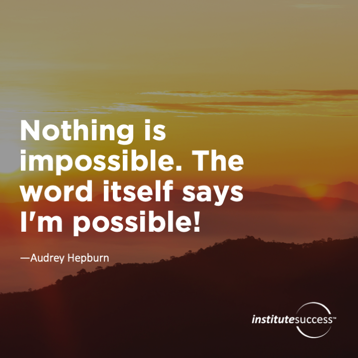Nothing is impossible. The word itself says I’m possible!	Audrey Hepburn