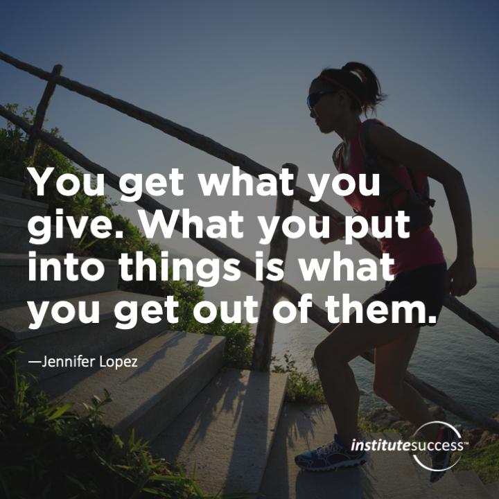You get what you give. What you put into things is what you get out of them. 	Jennifer Lopez