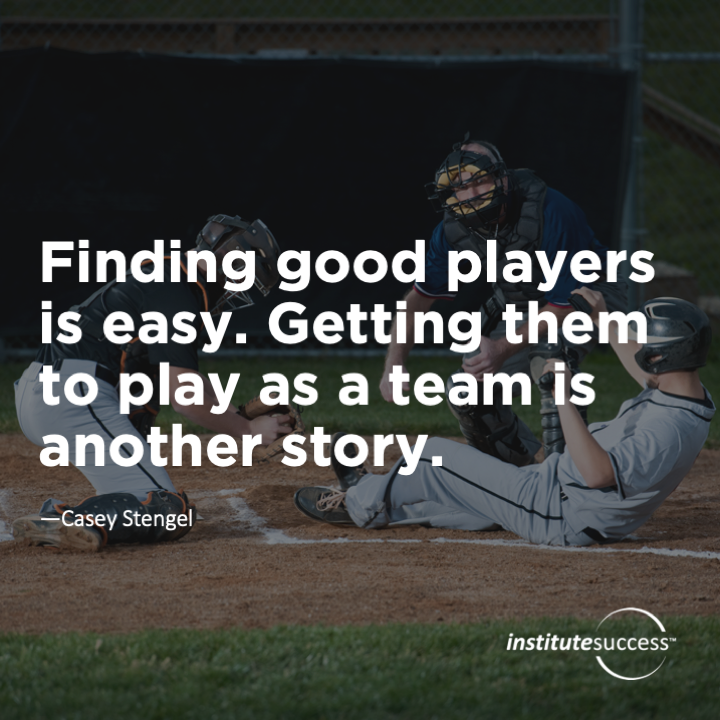 Finding good players is easy. Getting them to play as a team is another story. 	Casey Stengel