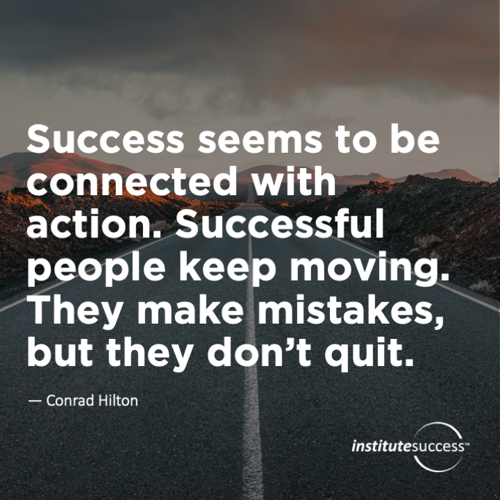 Success seems to be connected with action. Successful people keep moving. They make mistakes, but they don’t quit.	Conrad Hilton